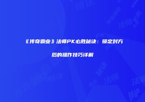《传奇霸业》法师PK必胜秘诀：锁定对方后的操作技巧详解
