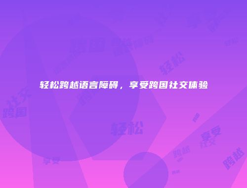 轻松跨越语言障碍，享受跨国社交体验