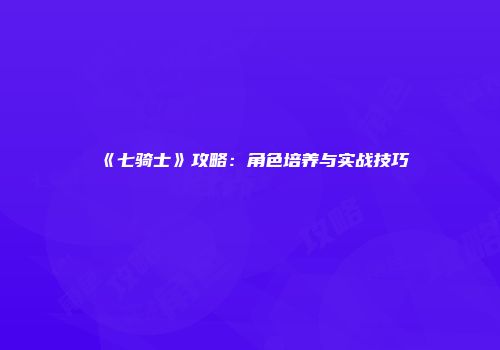 《七骑士》攻略：角色培养与实战技巧