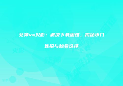死神vs火影：解决下载困难，揭秘水门连招与秘卷选择