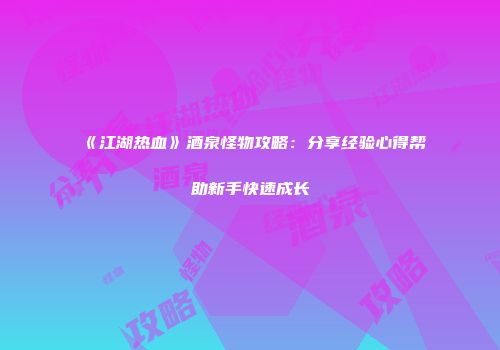 《江湖热血》酒泉怪物攻略：分享经验心得帮助新手快速成长