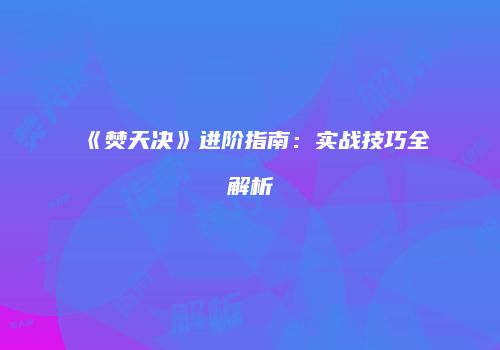 《焚天决》进阶指南：实战技巧全解析