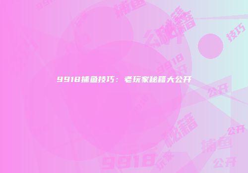 9918捕鱼技巧：老玩家秘籍大公开