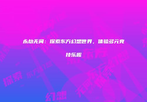 永劫无间：探索东方幻想世界，体验多元竞技乐趣