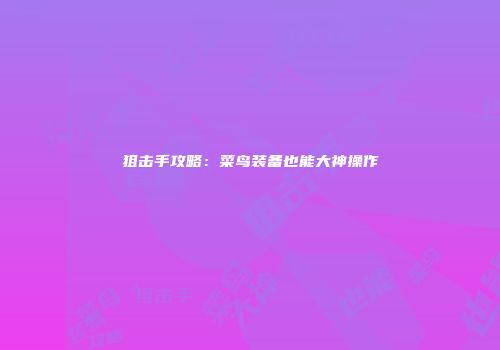 狙击手攻略：菜鸟装备也能大神操作