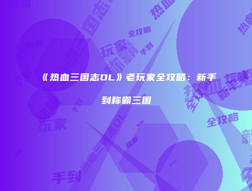 《热血三国志OL》老玩家全攻略：新手到称霸三国