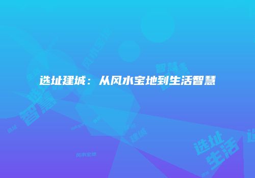 选址建城：从风水宝地到生活智慧