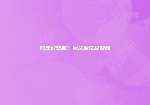 料理幻想曲:厨房魔法食材箱