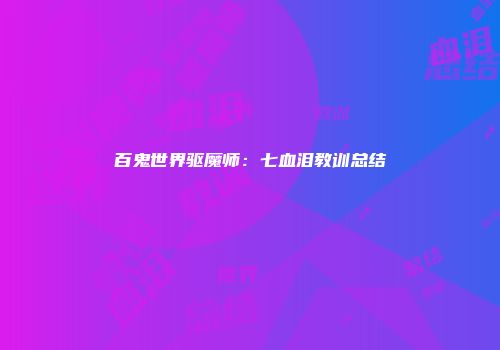 百鬼世界驱魔师：七血泪教训总结