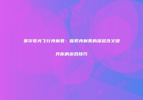 赛尔号光飞行克制表：探索克制表的深层含义提升你的游戏技巧