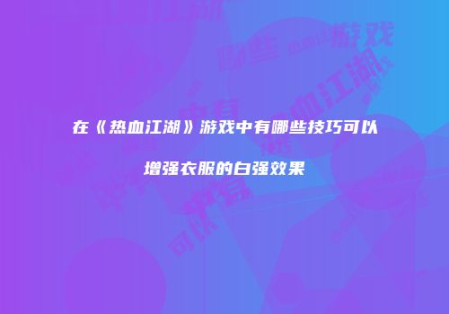 在《热血江湖》游戏中有哪些技巧可以增强衣服的白强效果