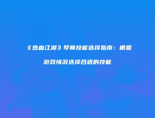 《热血江湖》琴师技能选择指南：根据游戏情况选择合适的技能