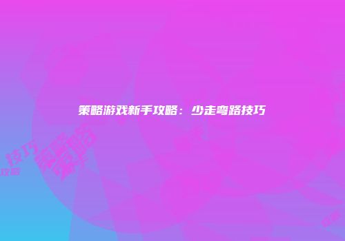 策略游戏新手攻略：少走弯路技巧