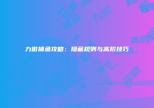 力傲捕鱼攻略：隐藏规则与高阶技巧