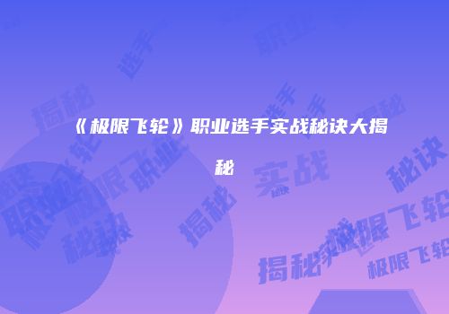 《极限飞轮》职业选手实战秘诀大揭秘