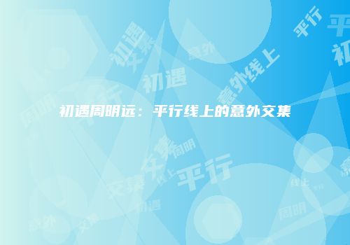 初遇周明远：平行线上的意外交集