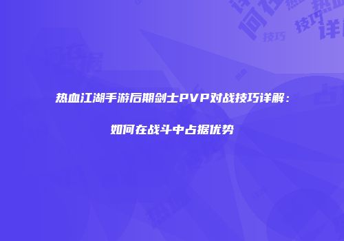 热血江湖手游后期剑士PVP对战技巧详解：如何在战斗中占据优势