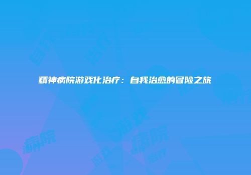 精神病院游戏化治疗：自我治愈的冒险之旅