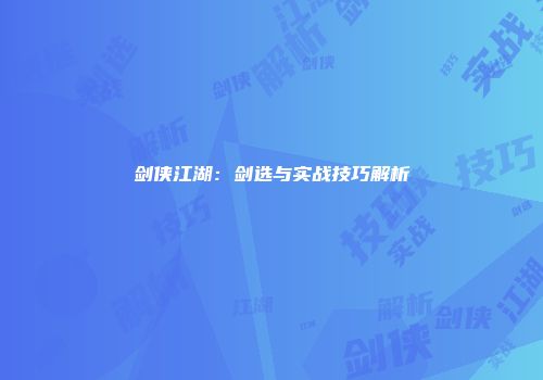 剑侠江湖:剑选与实战技巧解析