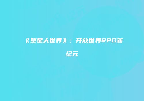 《堕星大世界》：开放世界RPG新纪元