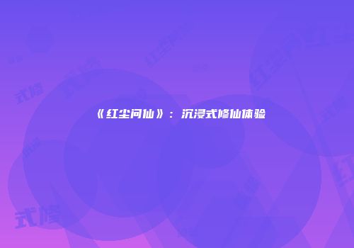 《红尘问仙》:沉浸式修仙体验