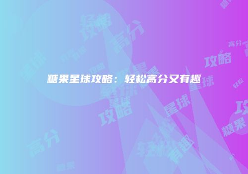 糖果星球攻略：轻松高分又有趣