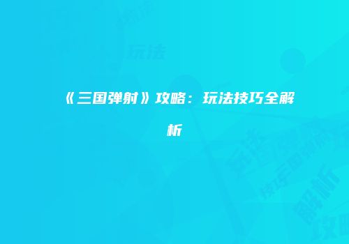 《三国弹射》攻略：玩法技巧全解析