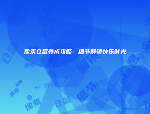 像素仓鼠养成攻略：细节解锁快乐时光