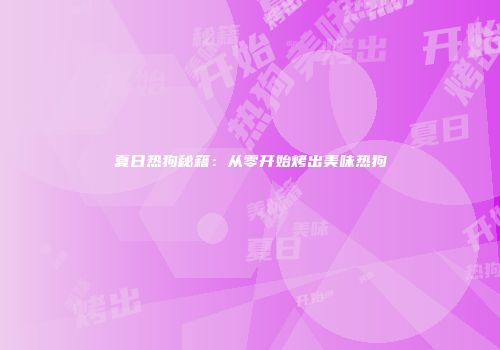 夏日热狗秘籍：从零开始烤出美味热狗