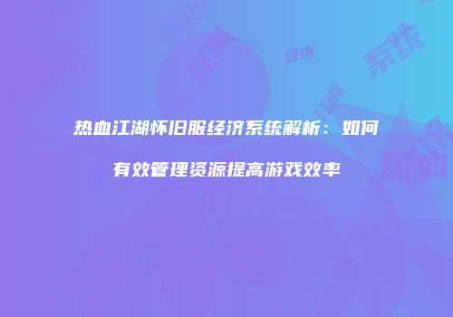 热血江湖怀旧服经济系统解析：如何有效管理资源提高游戏效率
