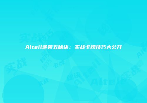 Alteil逆袭五秘诀：实战卡牌技巧大公开