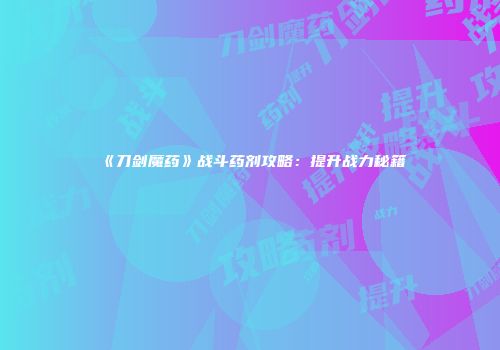 《刀剑魔药》战斗药剂攻略：提升战力秘籍