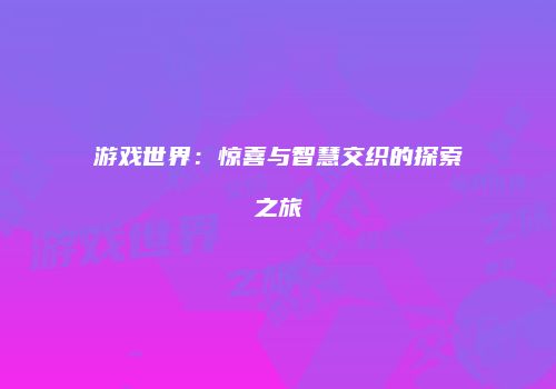 游戏世界：惊喜与智慧交织的探索之旅