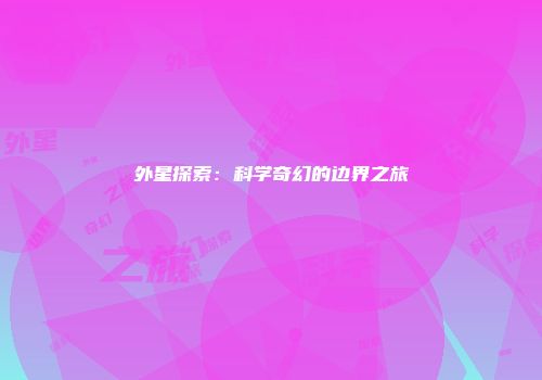 外星探索:科学奇幻的边界之旅