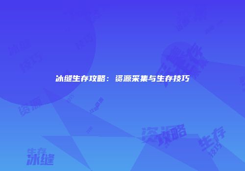 冰缝生存攻略：资源采集与生存技巧