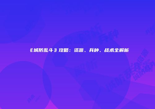 《城防乱斗》攻略：资源、兵种、战术全解析