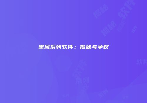 黑风系列软件:揭秘与争议