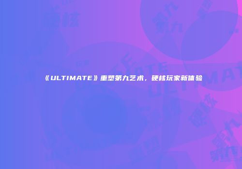《ULTIMATE》重塑第九艺术，硬核玩家新体验