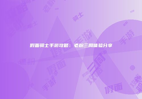 假面骑士手游攻略：老粉三周体验分享