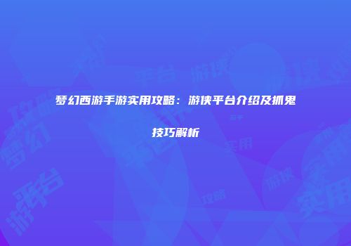 梦幻西游手游实用攻略：游侠平台介绍及抓鬼技巧解析