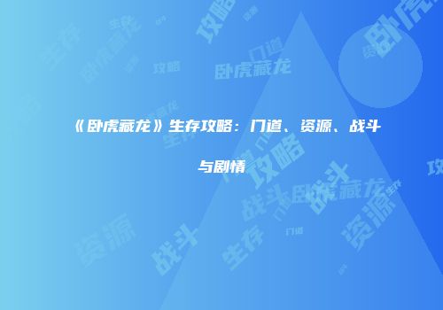 《卧虎藏龙》生存攻略：门道、资源、战斗与剧情