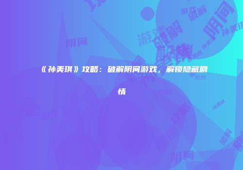 《孙美琪》攻略：破解阴间游戏，解锁隐藏剧情