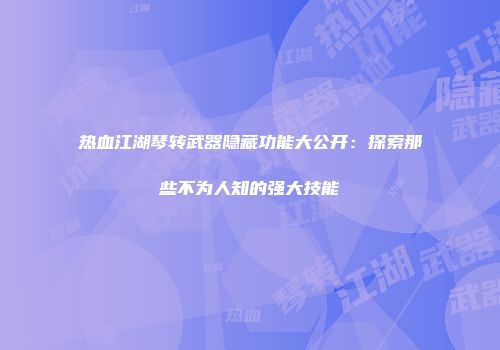 热血江湖琴转武器隐藏功能大公开：探索那些不为人知的强大技能