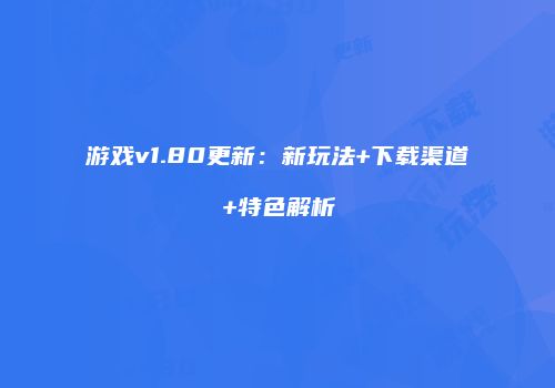游戏v1.80更新：新玩法+下载渠道+特色解析