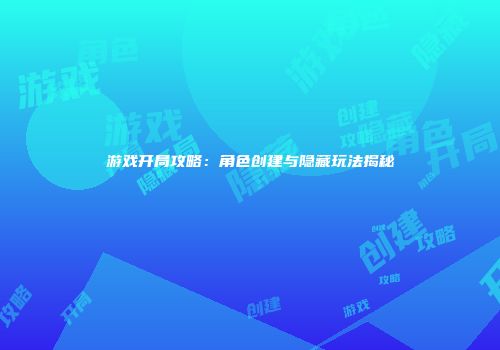 游戏开局攻略：角色创建与隐藏玩法揭秘