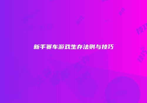 新手赛车游戏生存法则与技巧
