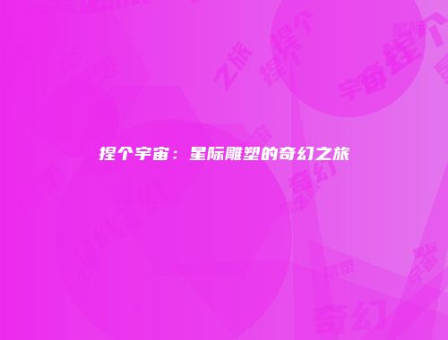 捏个宇宙：星际雕塑的奇幻之旅