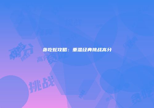 贪吃蛇攻略：重温经典挑战高分