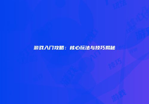 游戏入门攻略：核心玩法与技巧揭秘