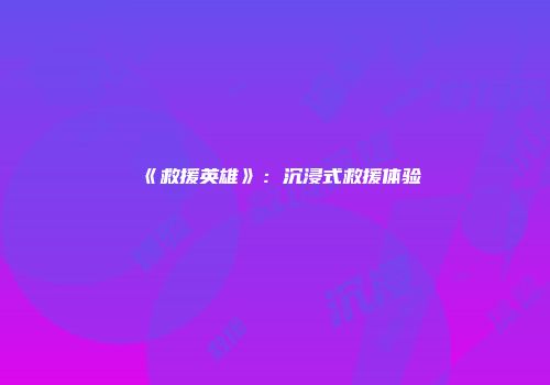 《救援英雄》：沉浸式救援体验